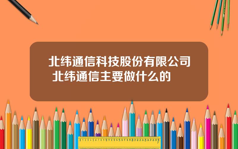 北纬通信科技股份有限公司 北纬通信主要做什么的